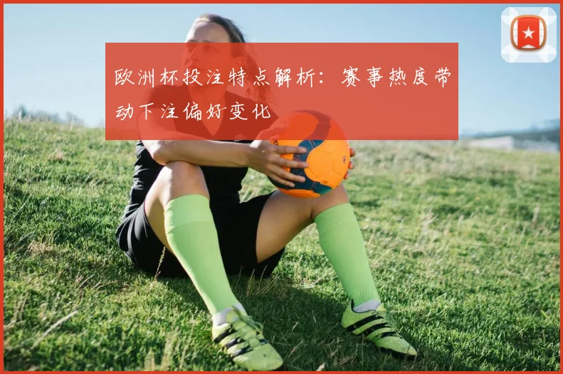 欧洲杯投注特点解析:赛事热度带动下注偏好变化