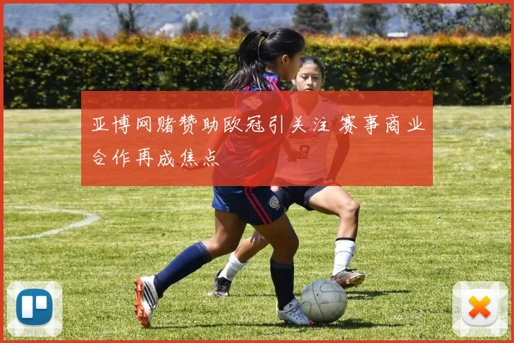 亚博网赌赞助欧冠引关注 赛事商业合作再成焦点
