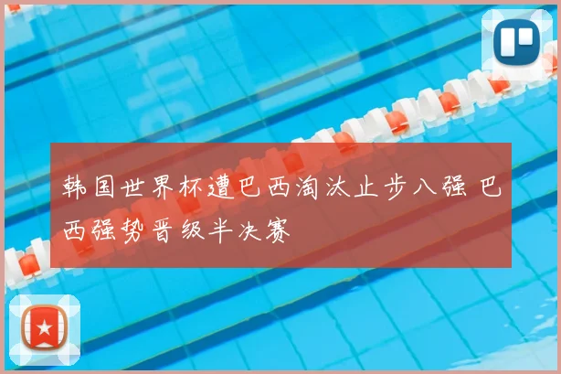 韩国世界杯遭巴西淘汰止步八强 巴西强势晋级半决赛