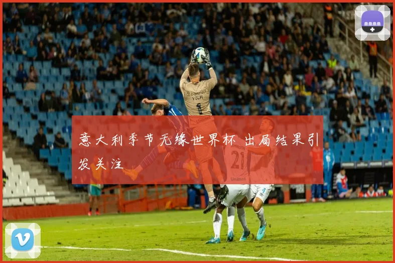 意大利季节无缘世界杯 出局结果引发关注