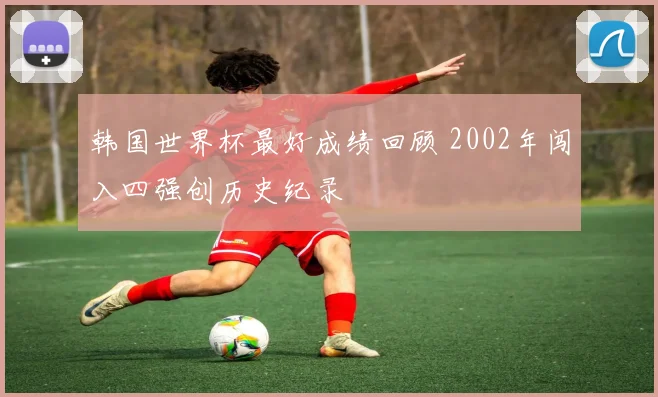 韩国世界杯最好成绩回顾 2002年闯入四强创历史纪录