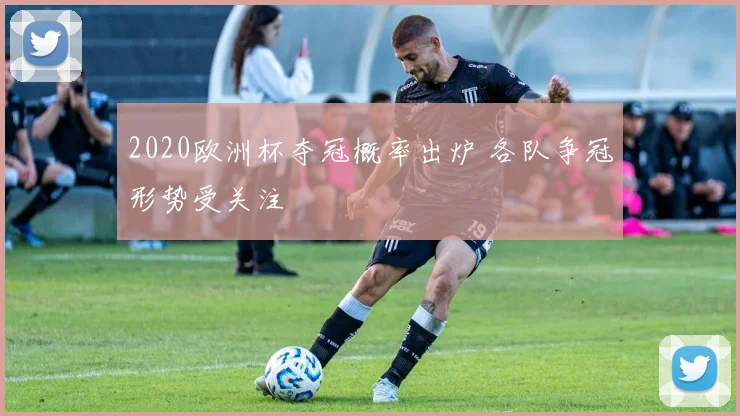 2020欧洲杯夺冠概率出炉 各队争冠形势受关注