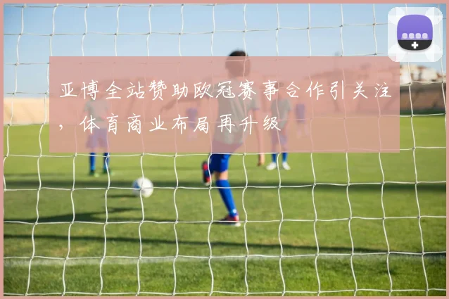 亚博全站赞助欧冠赛事合作引关注,体育商业布局再升级