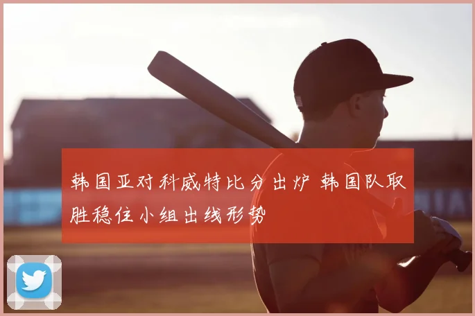 韩国亚对科威特比分出炉 韩国队取胜稳住小组出线形势