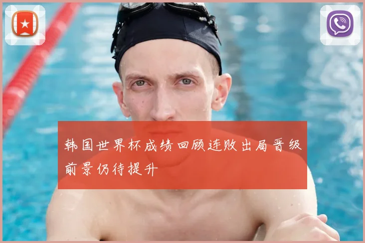 韩国世界杯成绩回顾连败出局晋级前景仍待提升