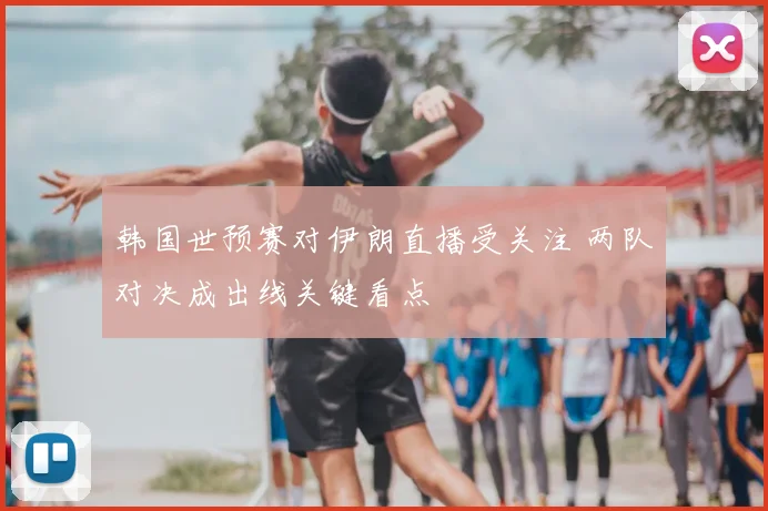 韩国世预赛对伊朗直播受关注 两队对决成出线关键看点
