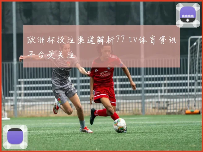 欧洲杯投注渠道解析77 tv体育资讯平台受关注