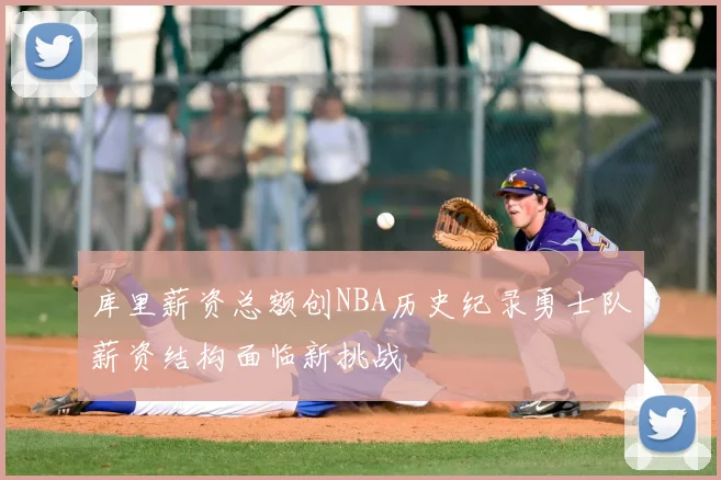 库里薪资总额创NBA历史纪录勇士队薪资结构面临新挑战
