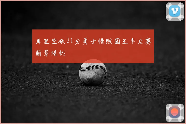 库里空砍31分勇士惜败国王季后赛前景堪忧