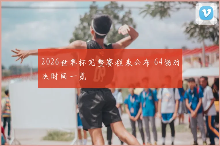 2026世界杯完整赛程表公布 64场对决时间一览