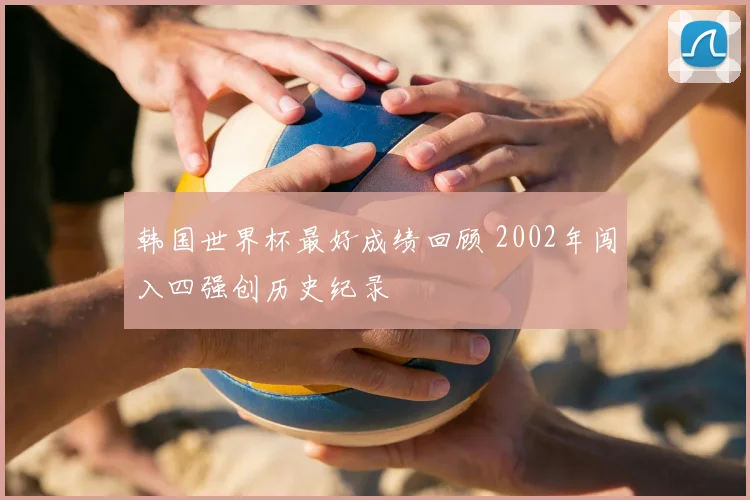 韩国世界杯最好成绩回顾 2002年闯入四强创历史纪录