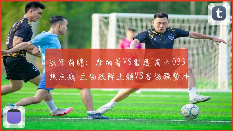 法甲前瞻：摩纳哥VS雷恩 周六033焦点战 主场残阵止颓VS客场强势冲欧的攻防博弈_防线_欧冠