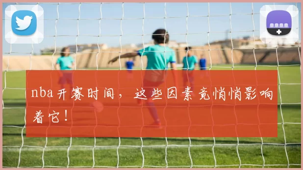 nba开赛时间，这些因素竟悄悄影响着它！