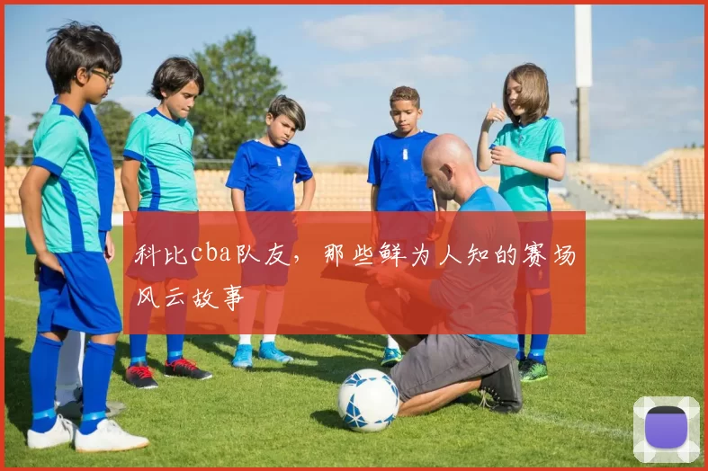 科比cba队友，那些鲜为人知的赛场风云故事