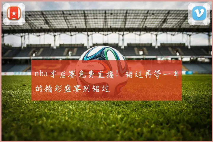 nba季后赛免费直播！错过再等一年的精彩盛宴别错过