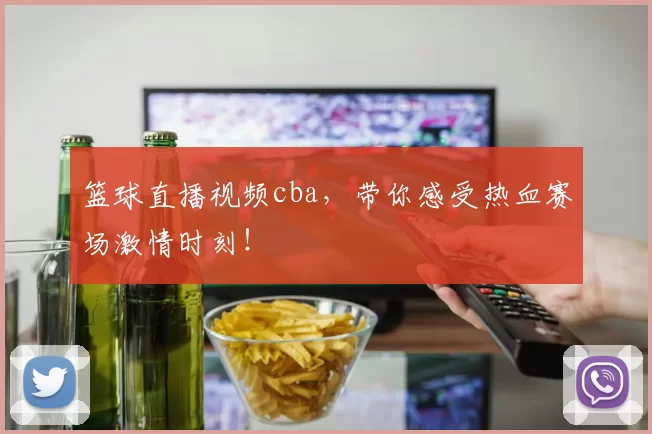 篮球直播视频cba，带你感受热血赛场激情时刻！