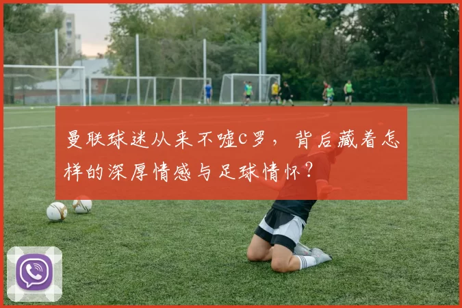 曼联球迷从来不嘘c罗，背后藏着怎样的深厚情感与足球情怀？